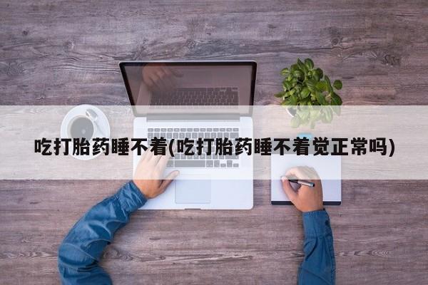 流产药微信联系方式安全无副作用吃打胎药睡不着(吃打胎药睡不着觉正常吗)