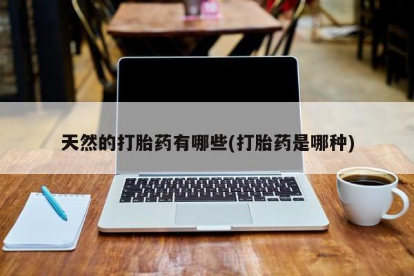 流产药微信联系方式安全无副作用天然的打胎药有哪些(打胎药是哪种)