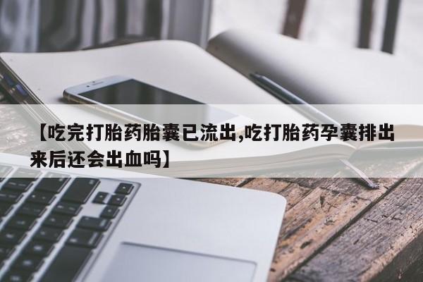 流产药微信联系方式安全无副作用【吃完打胎药胎囊已流出,吃打胎药孕囊排出来后还会出血吗】
