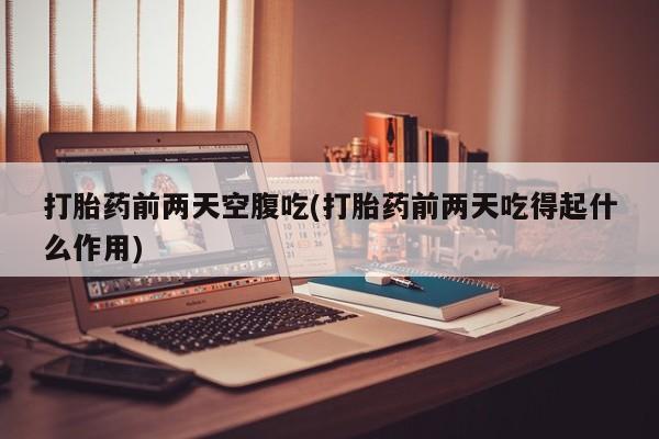 流产药微信联系方式安全无副作用打胎药前两天空腹吃(打胎药前两天吃得起什么作用)
