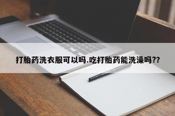 流产药微信联系方式安全无副作用打胎药洗衣服可以吗.吃打胎药能洗澡吗?？