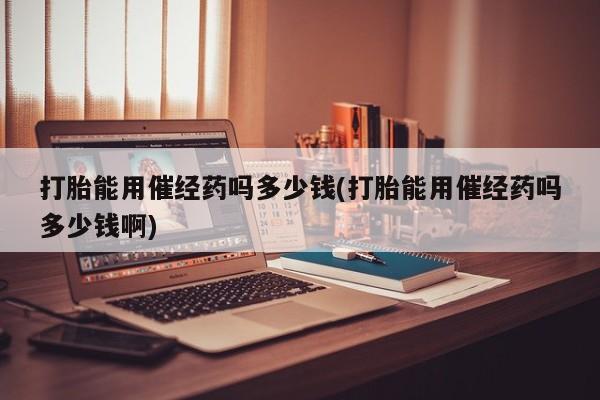 流产药微信联系方式安全无副作用打胎能用催经药吗多少钱(打胎能用催经药吗多少钱啊)