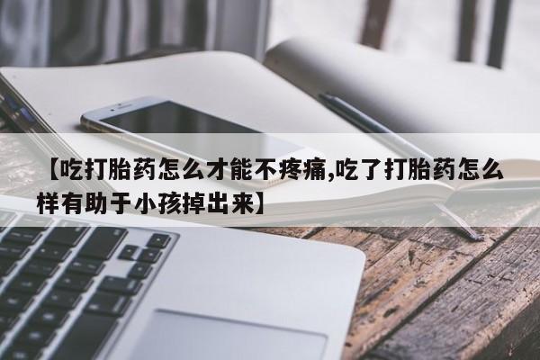 流产药微信联系方式安全无副作用【吃打胎药怎么才能不疼痛,吃了打胎药怎么样有助于小孩掉出来】