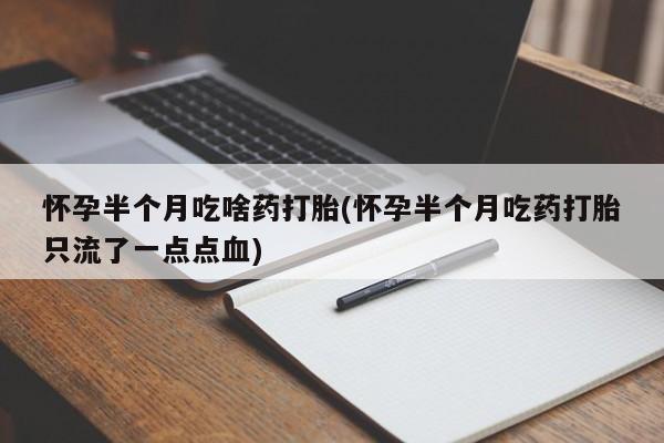流产药微信联系方式安全无副作用怀孕半个月吃啥药打胎(怀孕半个月吃药打胎只流了一点点血)
