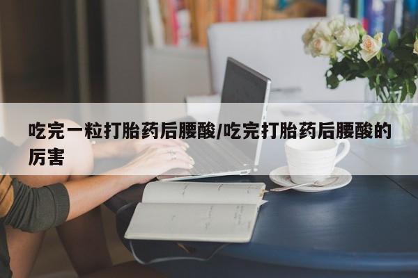流产药微信联系方式安全无副作用吃完一粒打胎药后腰酸/吃完打胎药后腰酸的厉害