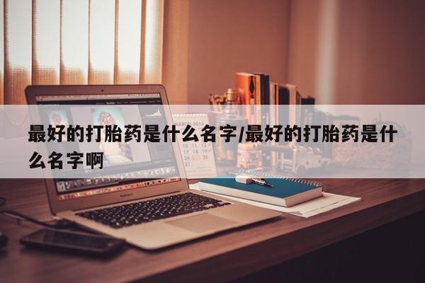 流产药微信联系方式安全无副作用最好的打胎药是什么名字/最好的打胎药是什么名字啊