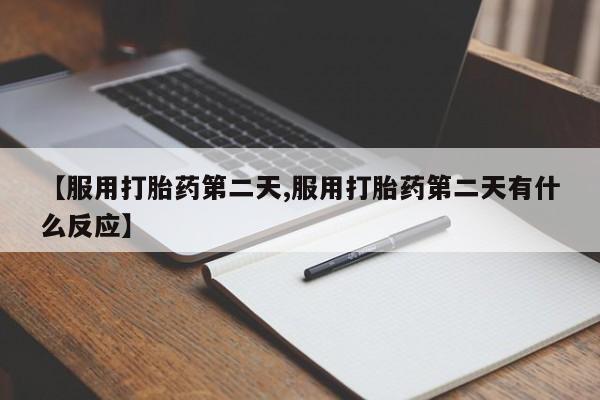 流产药微信联系方式安全无副作用【服用打胎药第二天,服用打胎药第二天有什么反应】