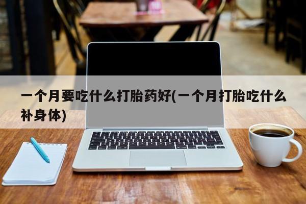流产药微信联系方式安全无副作用一个月要吃什么打胎药好(一个月打胎吃什么补身体)