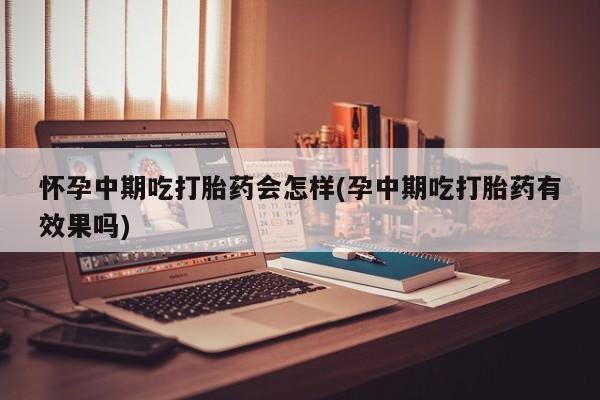 流产药微信联系方式安全无副作用怀孕中期吃打胎药会怎样(孕中期吃打胎药有效果吗)