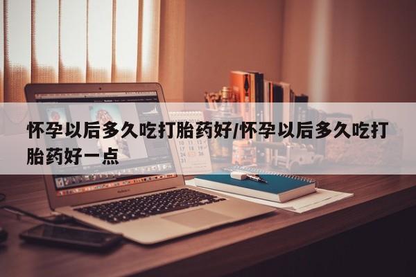 流产药微信联系方式安全无副作用怀孕以后多久吃打胎药好/怀孕以后多久吃打胎药好一点
