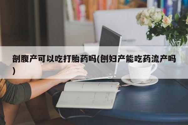 流产药微信联系方式安全无副作用剖腹产可以吃打胎药吗(刨妇产能吃药流产吗)