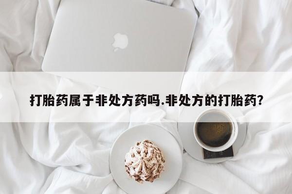 流产药微信联系方式安全无副作用打胎药属于非处方药吗.非处方的打胎药？