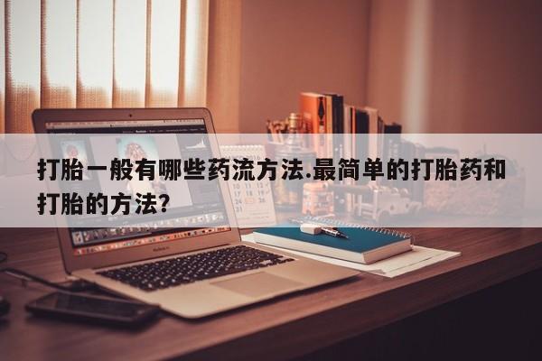 流产药微信联系方式安全无副作用打胎一般有哪些药流方法.最简单的打胎药和打胎的方法？