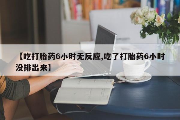 流产药微信联系方式安全无副作用【吃打胎药6小时无反应,吃了打胎药6小时没排出来】