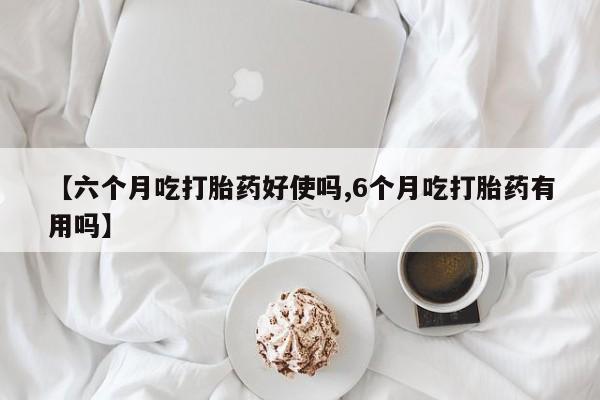 流产药微信联系方式安全无副作用【六个月吃打胎药好使吗,6个月吃打胎药有用吗】