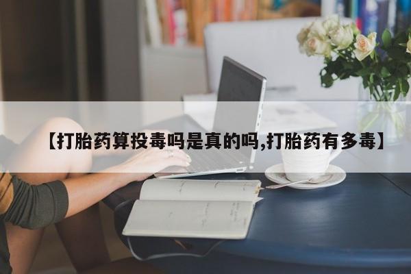 流产药微信联系方式安全无副作用【打胎药算投毒吗是真的吗,打胎药有多毒】