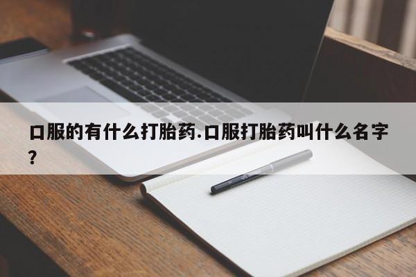 流产药微信联系方式安全无副作用口服的有什么打胎药.口服打胎药叫什么名字？