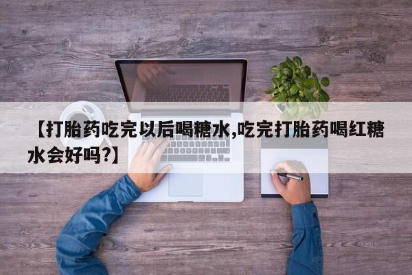 流产药微信联系方式安全无副作用【打胎药吃完以后喝糖水,吃完打胎药喝红糖水会好吗?】