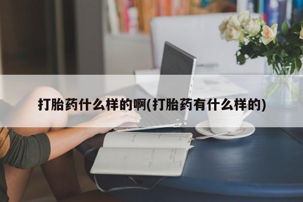 流产药微信联系方式安全无副作用打胎药什么样的啊(打胎药有什么样的)