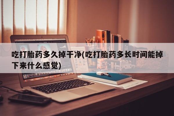 流产药微信联系方式安全无副作用吃打胎药多久掉干净(吃打胎药多长时间能掉下来什么感觉)