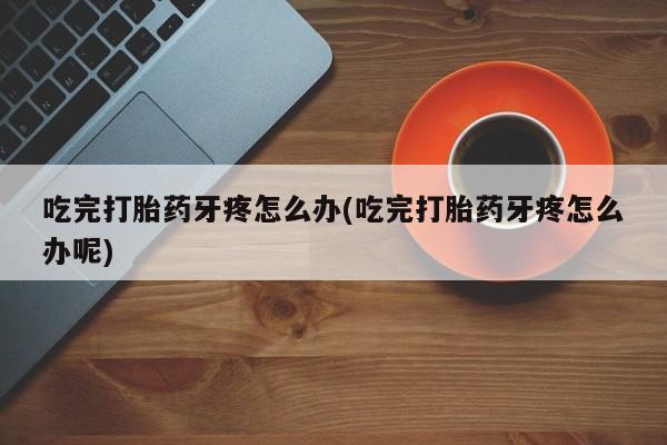 流产药微信联系方式安全无副作用吃完打胎药牙疼怎么办(吃完打胎药牙疼怎么办呢)