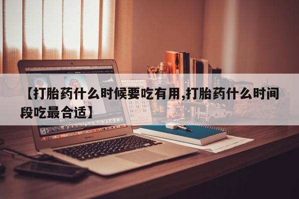 流产药微信联系方式安全无副作用【打胎药什么时候要吃有用,打胎药什么时间段吃最合适】