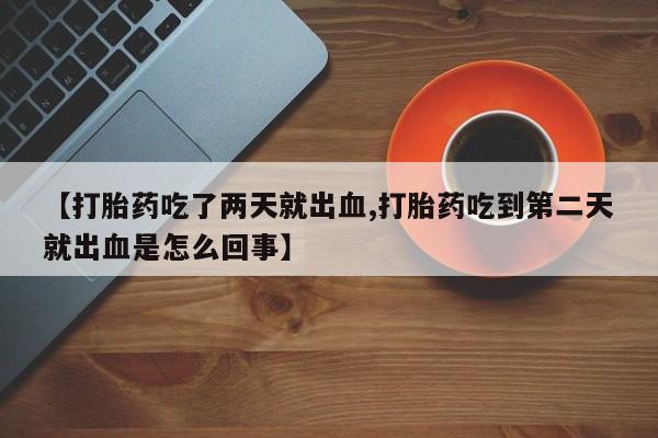 流产药微信联系方式安全无副作用【打胎药吃了两天就出血,打胎药吃到第二天就出血是怎么回事】