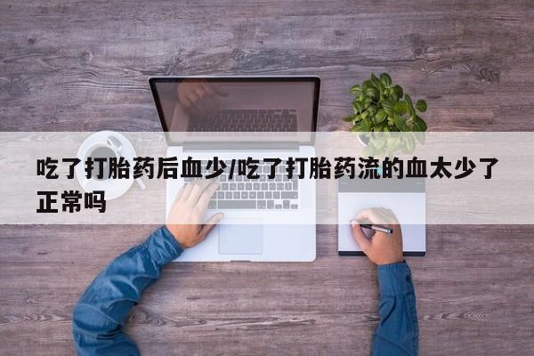 流产药微信联系方式安全无副作用吃了打胎药后血少/吃了打胎药流的血太少了正常吗