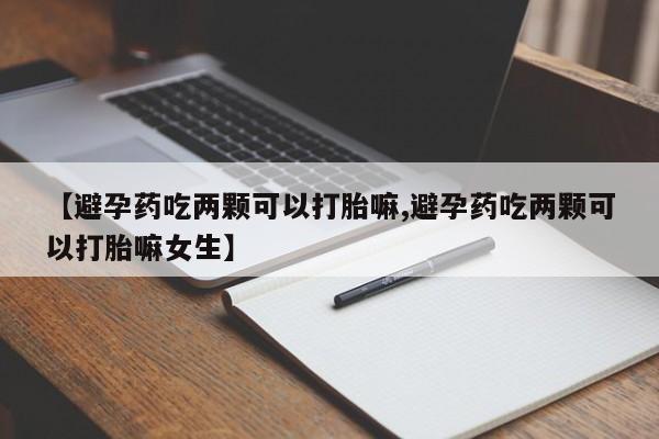 流产药微信联系方式安全无副作用【避孕药吃两颗可以打胎嘛,避孕药吃两颗可以打胎嘛女生】