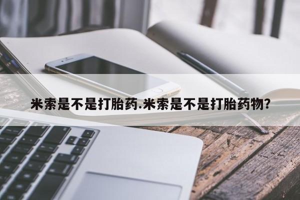 流产药微信联系方式安全无副作用米索是不是打胎药.米索是不是打胎药物？