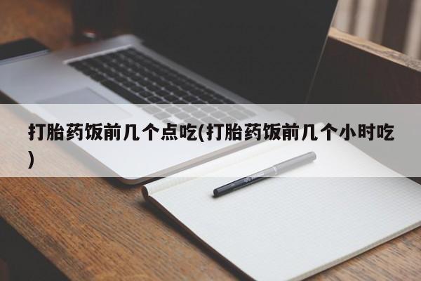 流产药微信联系方式安全无副作用打胎药饭前几个点吃(打胎药饭前几个小时吃)