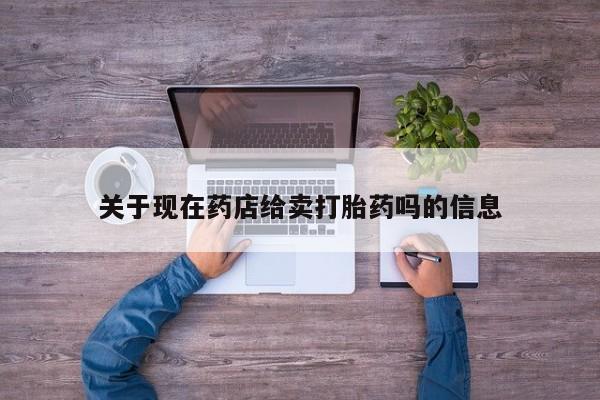 流产药微信联系方式安全无副作用关于现在药店给卖打胎药吗的信息