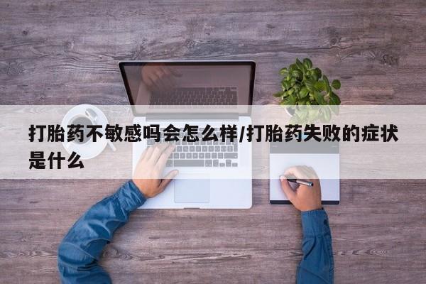 流产药微信联系方式安全无副作用打胎药不敏感吗会怎么样/打胎药失败的症状是什么