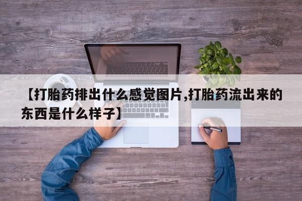 流产药微信联系方式安全无副作用【打胎药排出什么感觉图片,打胎药流出来的东西是什么样子】