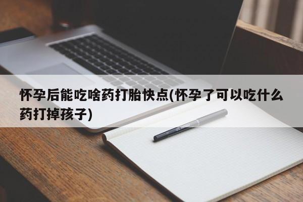 流产药微信联系方式安全无副作用怀孕后能吃啥药打胎快点(怀孕了可以吃什么药打掉孩子)