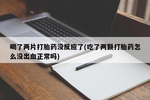 流产药微信联系方式安全无副作用喝了两片打胎药没反应了(吃了两颗打胎药怎么没出血正常吗)