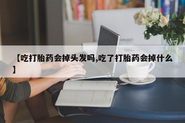 流产药微信联系方式安全无副作用【吃打胎药会掉头发吗,吃了打胎药会掉什么】
