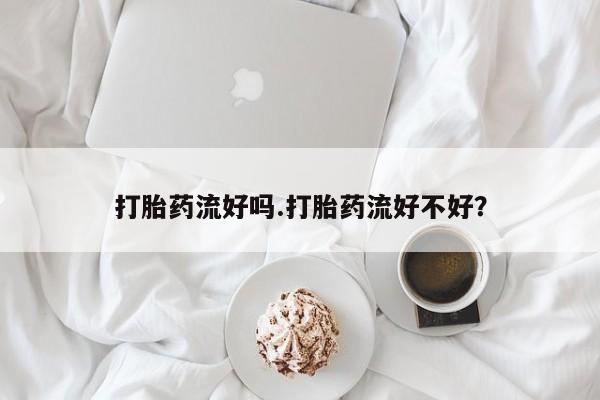 流产药微信联系方式安全无副作用打胎药流好吗.打胎药流好不好？