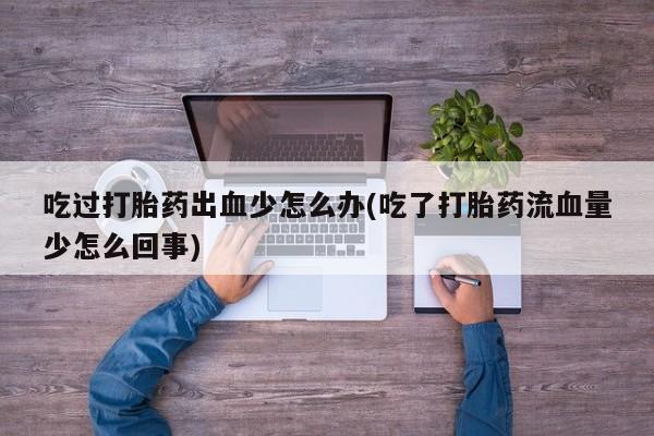 流产药微信联系方式安全无副作用吃过打胎药出血少怎么办(吃了打胎药流血量少怎么回事)