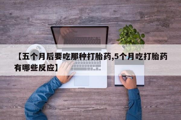流产药微信联系方式安全无副作用【五个月后要吃那种打胎药,5个月吃打胎药有哪些反应】