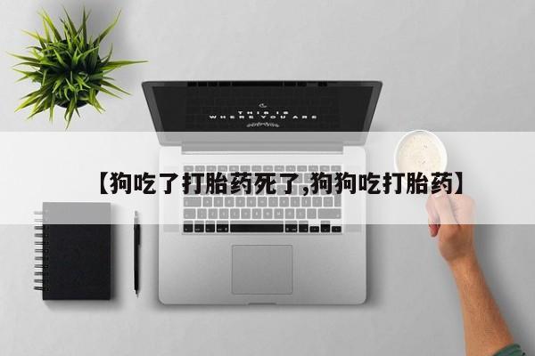 流产药微信联系方式安全无副作用【狗吃了打胎药死了,狗狗吃打胎药】
