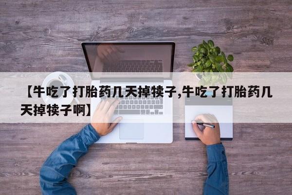 流产药微信联系方式安全无副作用【牛吃了打胎药几天掉犊子,牛吃了打胎药几天掉犊子啊】