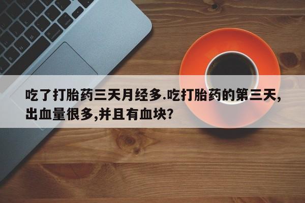 流产药微信联系方式安全无副作用吃了打胎药三天月经多.吃打胎药的第三天,出血量很多,并且有血块？