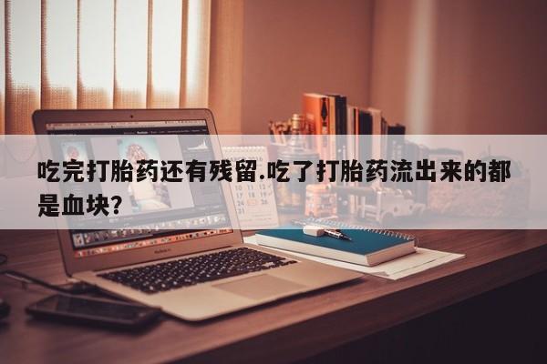 流产药微信联系方式安全无副作用吃完打胎药还有残留.吃了打胎药流出来的都是血块？