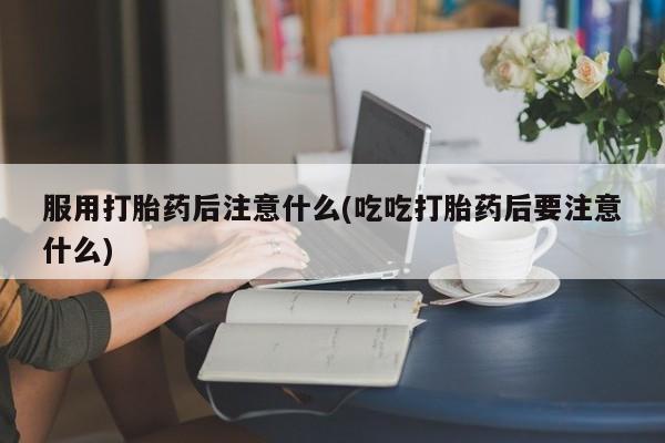 流产药微信联系方式安全无副作用服用打胎药后注意什么(吃吃打胎药后要注意什么)