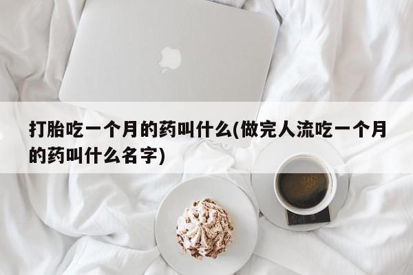 流产药微信联系方式安全无副作用打胎吃一个月的药叫什么(做完人流吃一个月的药叫什么名字)
