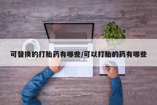 流产药微信联系方式安全无副作用可替换的打胎药有哪些/可以打胎的药有哪些