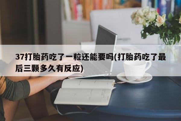 流产药微信联系方式安全无副作用37打胎药吃了一粒还能要吗(打胎药吃了最后三颗多久有反应)