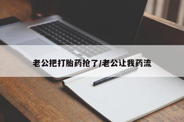 流产药微信联系方式安全无副作用老公把打胎药抢了/老公让我药流