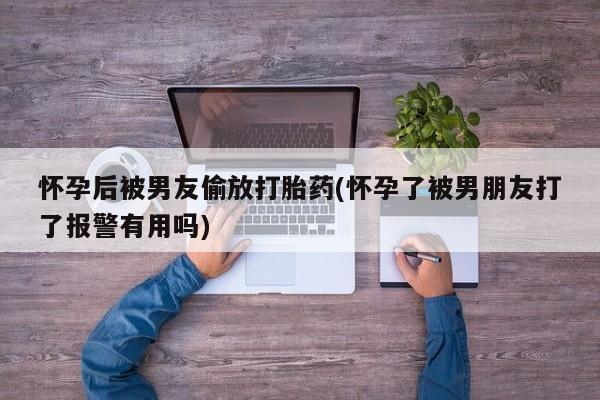 流产药微信联系方式安全无副作用怀孕后被男友偷放打胎药(怀孕了被男朋友打了报警有用吗)